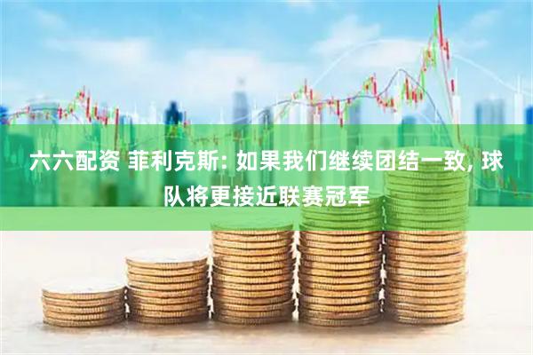六六配资 菲利克斯: 如果我们继续团结一致, 球队将更接近联赛冠军