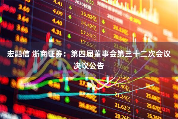 宏融信 浙商证券：第四届董事会第三十二次会议决议公告