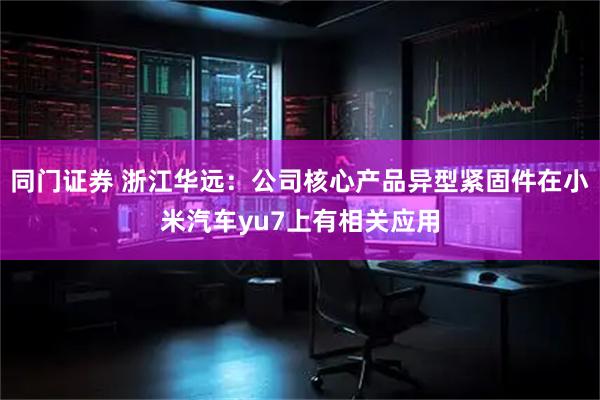 同门证券 浙江华远：公司核心产品异型紧固件在小米汽车yu7上有相关应用