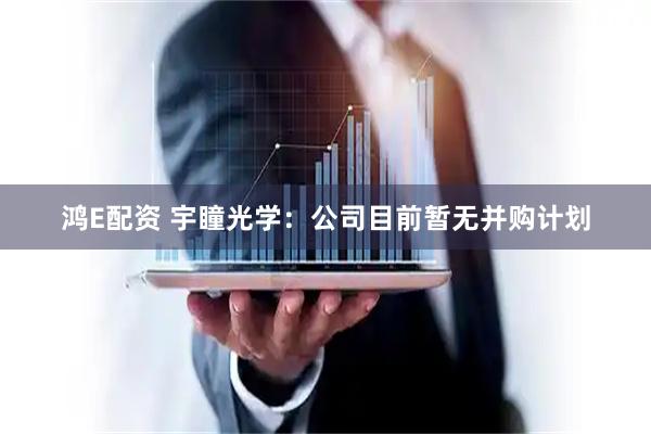 鸿E配资 宇瞳光学：公司目前暂无并购计划