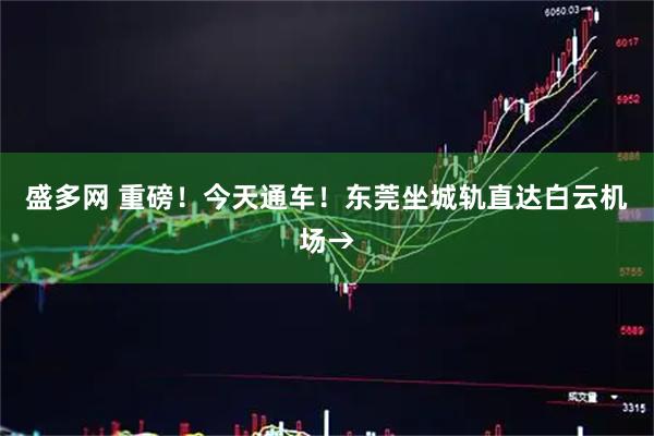 盛多网 重磅！今天通车！东莞坐城轨直达白云机场→