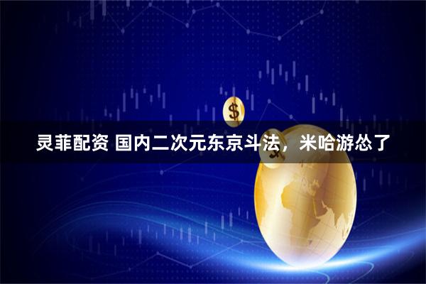 灵菲配资 国内二次元东京斗法，米哈游怂了