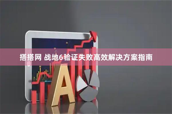 搭搭网 战地6验证失败高效解决方案指南