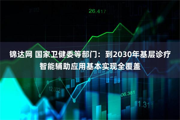 锦达网 国家卫健委等部门：到2030年基层诊疗智能辅助应用基本实现全覆盖
