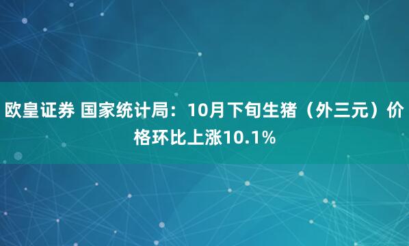 欧皇证券 国家统计局：10月下旬生猪（外三元）价格环比上涨10.1%