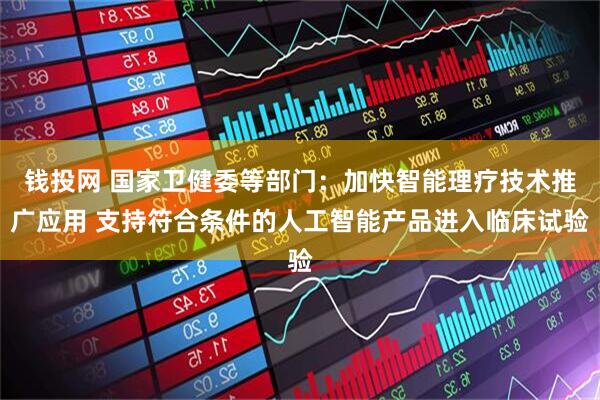 钱投网 国家卫健委等部门：加快智能理疗技术推广应用 支持符合条件的人工智能产品进入临床试验