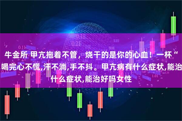 牛金所 甲亢拖着不管，烧干的是你的心血！一杯“灭火茶”,喝完心不慌,汗不淌,手不抖。甲亢病有什么症状,能治好吗女性