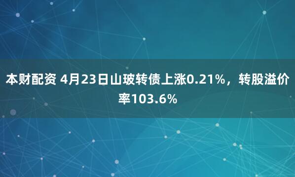 本财配资 4月23日山玻转债上涨0.21%，转股溢价率103.6%