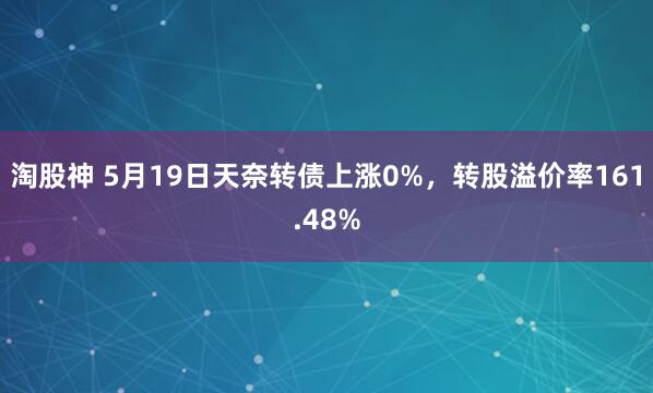 淘股神 5月19日天奈转债上涨0%，转股溢价率161.48%