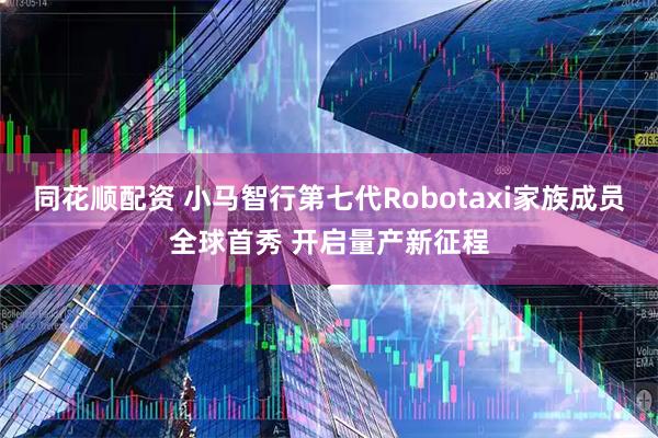 同花顺配资 小马智行第七代Robotaxi家族成员全球首秀 开启量产新征程