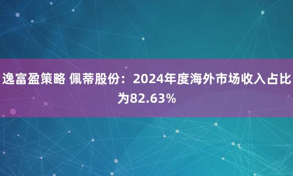 逸富盈策略 佩蒂股份：2024年度海外市场收入占比为82.63%
