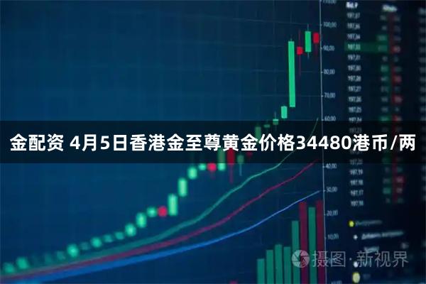 金配资 4月5日香港金至尊黄金价格34480港币/两