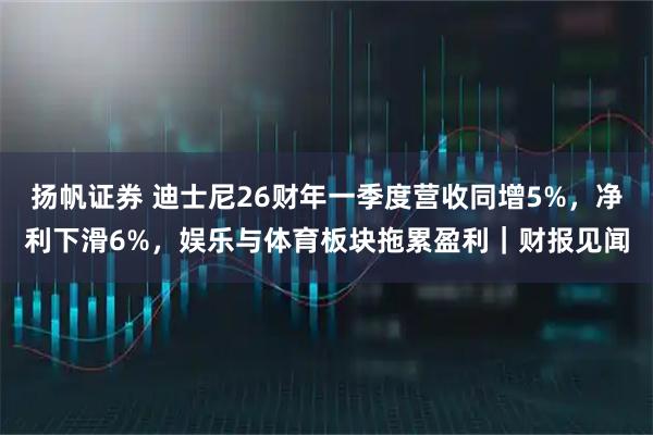扬帆证券 迪士尼26财年一季度营收同增5%，净利下滑6%，娱乐与体育板块拖累盈利｜财报见闻