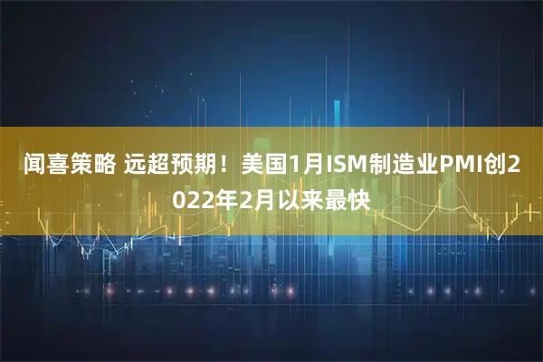 闻喜策略 远超预期！美国1月ISM制造业PMI创2022年2月以来最快