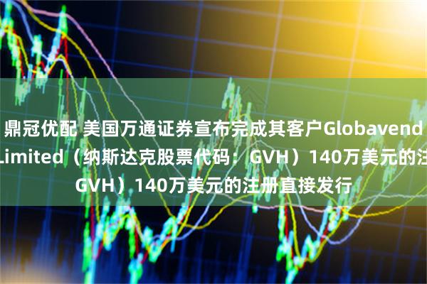 鼎冠优配 美国万通证券宣布完成其客户Globavend Holdings Limited（纳斯达克股票代码：GVH）140万美元的注册直接发行