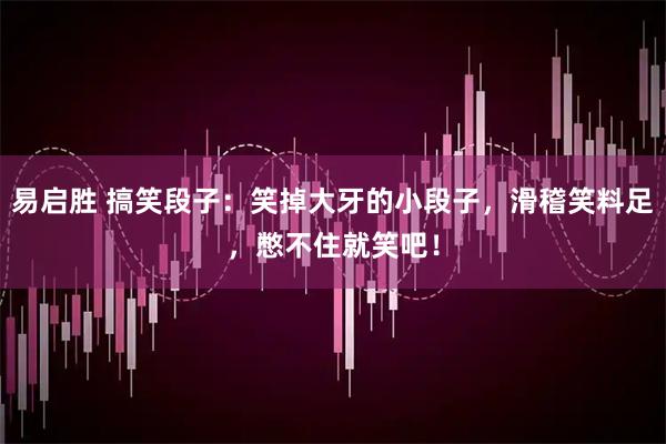 易启胜 搞笑段子：笑掉大牙的小段子，滑稽笑料足，憋不住就笑吧！