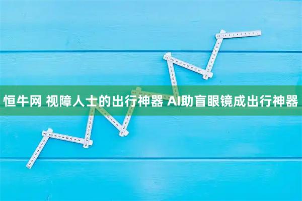 恒牛网 视障人士的出行神器 AI助盲眼镜成出行神器