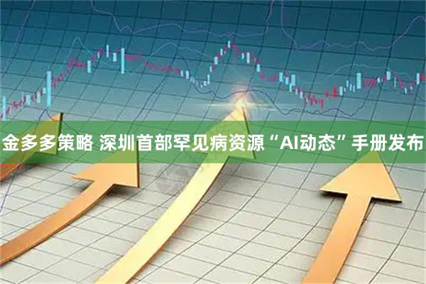 金多多策略 深圳首部罕见病资源“AI动态”手册发布