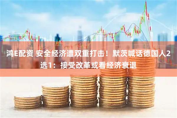 鸿E配资 安全经济遭双重打击！默茨喊话德国人2选1：接受改革或看经济衰退