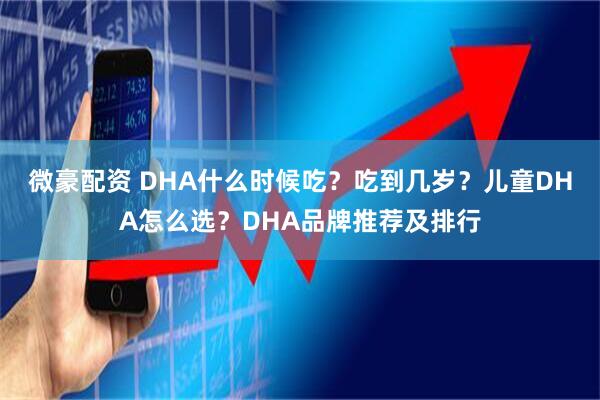 微豪配资 DHA什么时候吃？吃到几岁？儿童DHA怎么选？DHA品牌推荐及排行