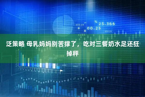 泛策略 母乳妈妈别苦撑了，吃对三餐奶水足还狂掉秤
