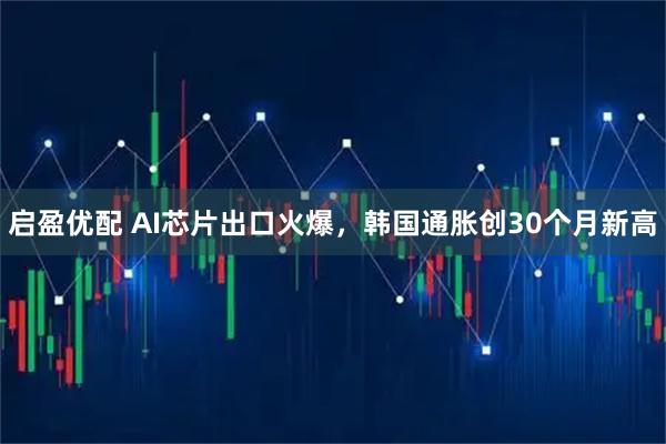 启盈优配 AI芯片出口火爆,韩国通胀创30个月新高